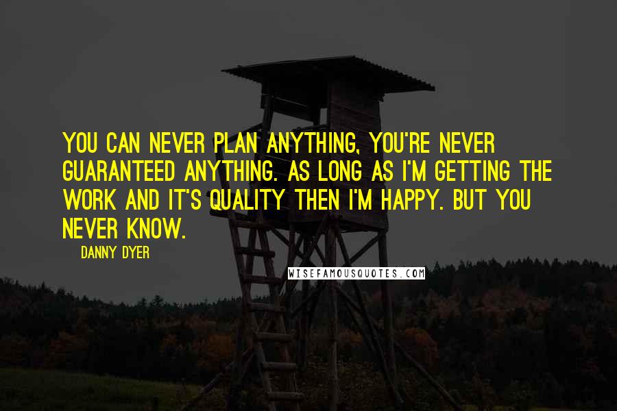Danny Dyer Quotes: You can never plan anything, you're never guaranteed anything. As long as I'm getting the work and it's quality then I'm happy. But you never know.