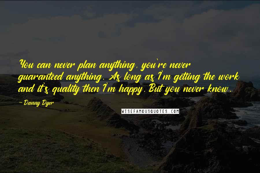 Danny Dyer Quotes: You can never plan anything, you're never guaranteed anything. As long as I'm getting the work and it's quality then I'm happy. But you never know.