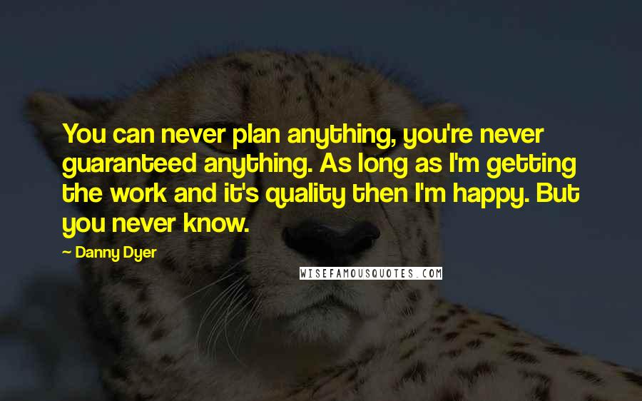 Danny Dyer Quotes: You can never plan anything, you're never guaranteed anything. As long as I'm getting the work and it's quality then I'm happy. But you never know.