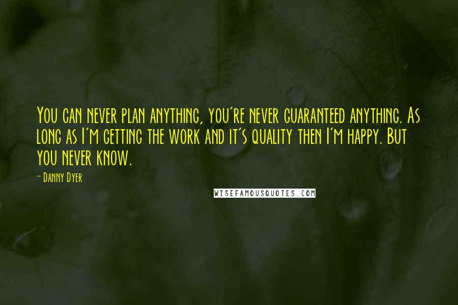 Danny Dyer Quotes: You can never plan anything, you're never guaranteed anything. As long as I'm getting the work and it's quality then I'm happy. But you never know.