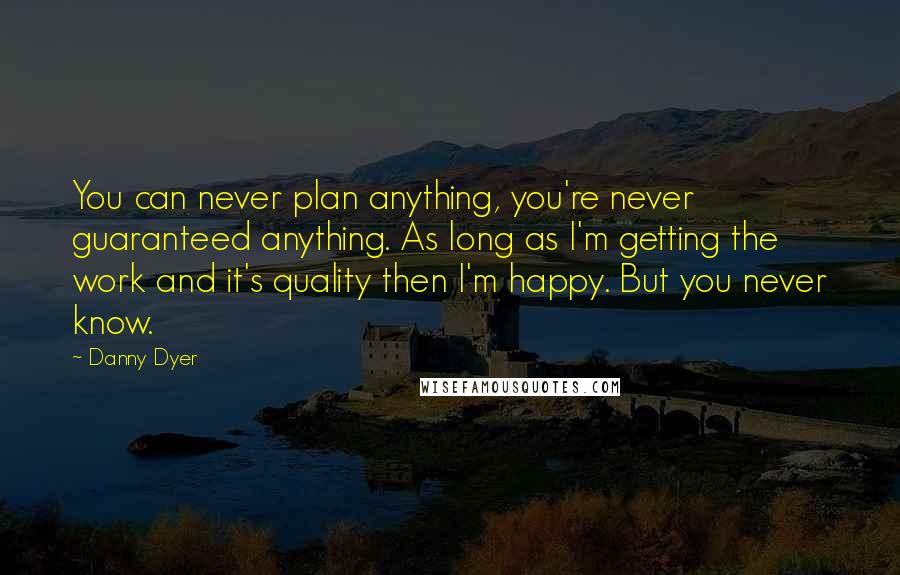 Danny Dyer Quotes: You can never plan anything, you're never guaranteed anything. As long as I'm getting the work and it's quality then I'm happy. But you never know.