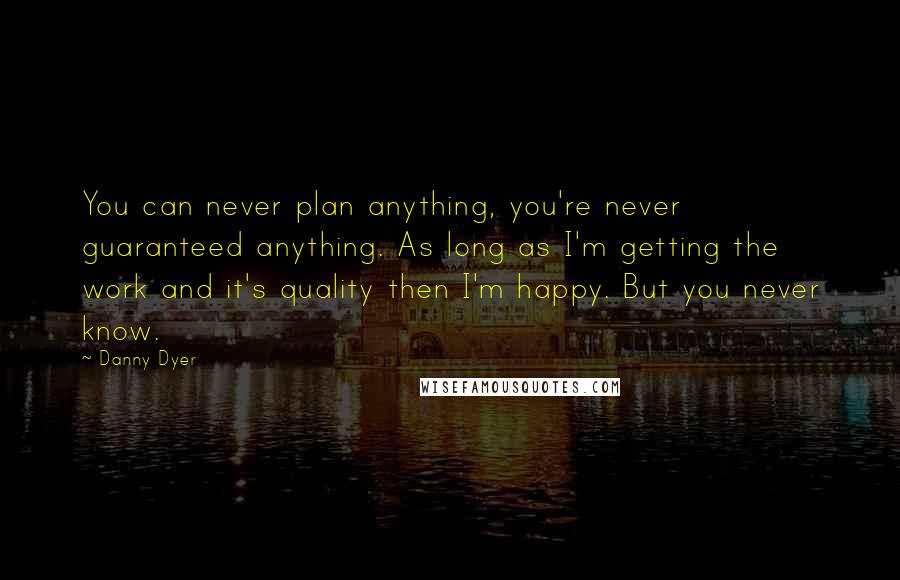 Danny Dyer Quotes: You can never plan anything, you're never guaranteed anything. As long as I'm getting the work and it's quality then I'm happy. But you never know.