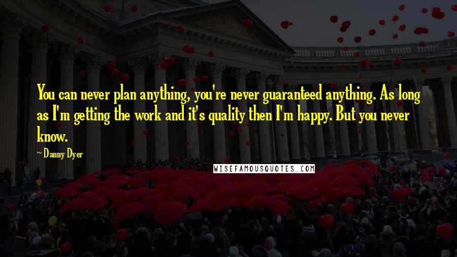 Danny Dyer Quotes: You can never plan anything, you're never guaranteed anything. As long as I'm getting the work and it's quality then I'm happy. But you never know.