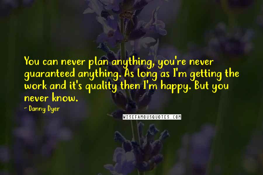Danny Dyer Quotes: You can never plan anything, you're never guaranteed anything. As long as I'm getting the work and it's quality then I'm happy. But you never know.