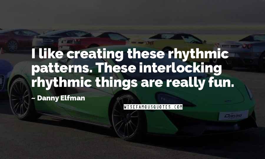 Danny Elfman Quotes: I like creating these rhythmic patterns. These interlocking rhythmic things are really fun.