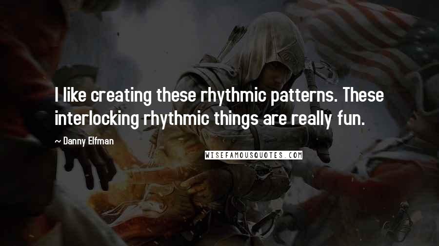 Danny Elfman Quotes: I like creating these rhythmic patterns. These interlocking rhythmic things are really fun.