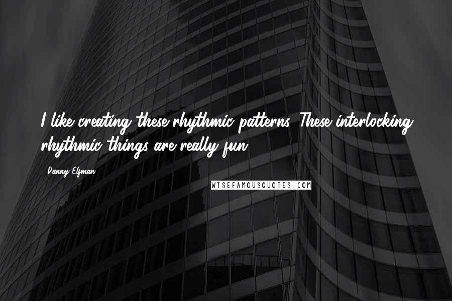 Danny Elfman Quotes: I like creating these rhythmic patterns. These interlocking rhythmic things are really fun.