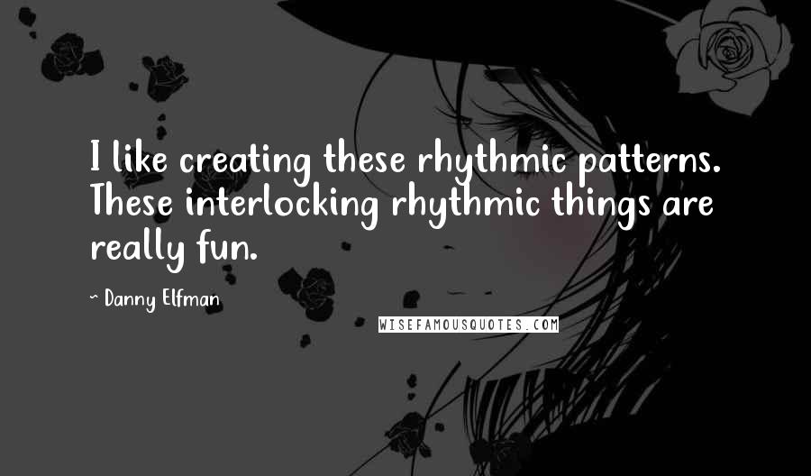 Danny Elfman Quotes: I like creating these rhythmic patterns. These interlocking rhythmic things are really fun.