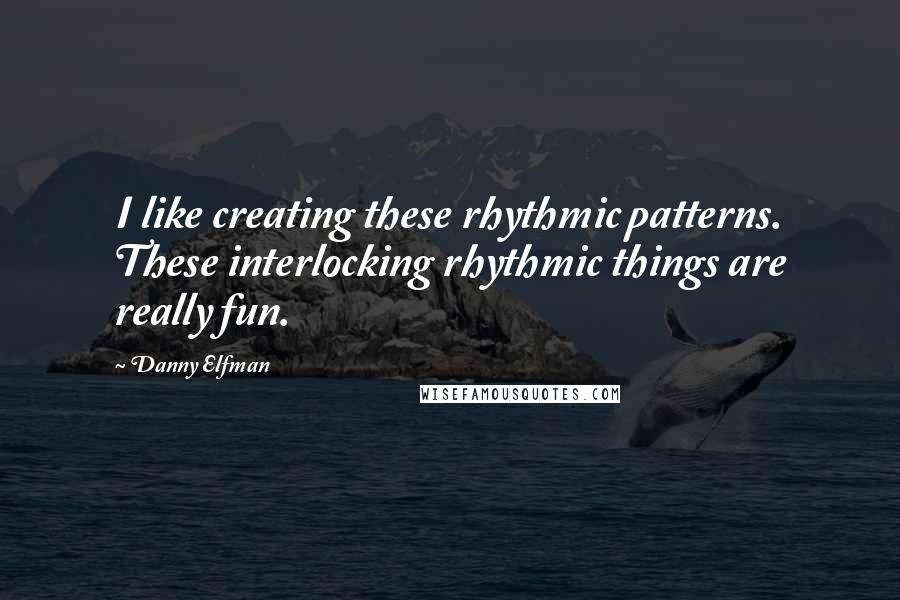 Danny Elfman Quotes: I like creating these rhythmic patterns. These interlocking rhythmic things are really fun.