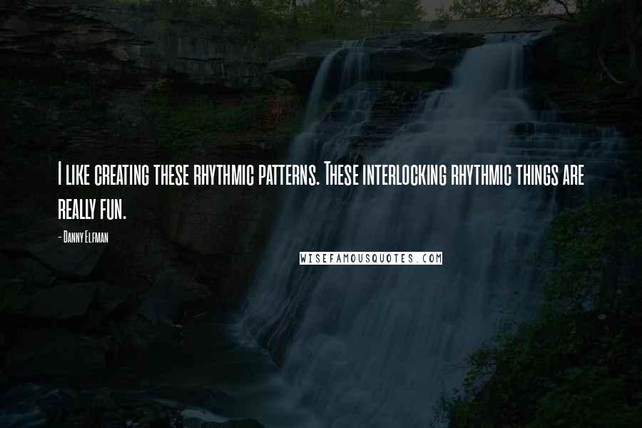 Danny Elfman Quotes: I like creating these rhythmic patterns. These interlocking rhythmic things are really fun.