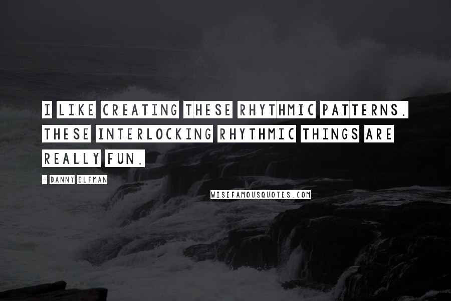 Danny Elfman Quotes: I like creating these rhythmic patterns. These interlocking rhythmic things are really fun.