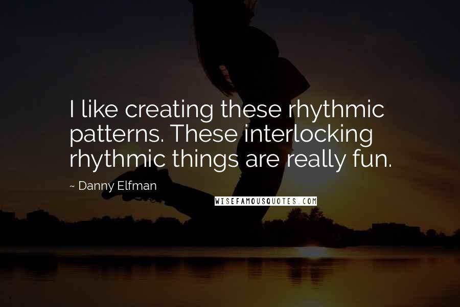 Danny Elfman Quotes: I like creating these rhythmic patterns. These interlocking rhythmic things are really fun.