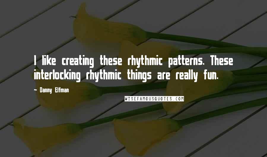 Danny Elfman Quotes: I like creating these rhythmic patterns. These interlocking rhythmic things are really fun.