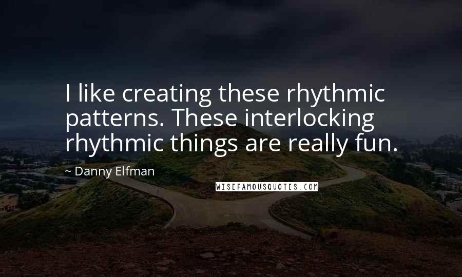 Danny Elfman Quotes: I like creating these rhythmic patterns. These interlocking rhythmic things are really fun.