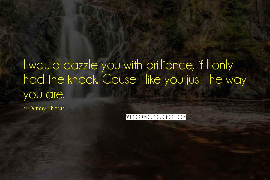 Danny Elfman Quotes: I would dazzle you with brilliance, if I only had the knack. Cause I like you just the way you are.
