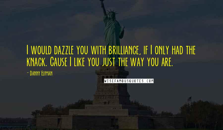 Danny Elfman Quotes: I would dazzle you with brilliance, if I only had the knack. Cause I like you just the way you are.