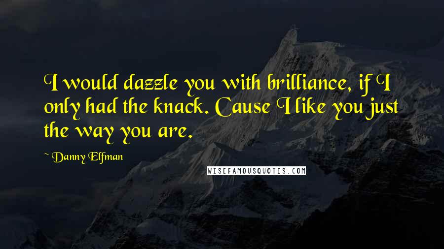 Danny Elfman Quotes: I would dazzle you with brilliance, if I only had the knack. Cause I like you just the way you are.