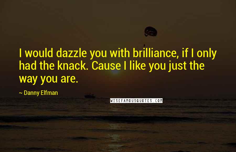 Danny Elfman Quotes: I would dazzle you with brilliance, if I only had the knack. Cause I like you just the way you are.