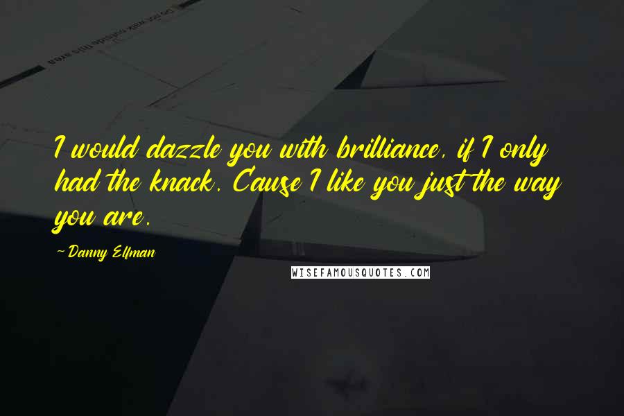 Danny Elfman Quotes: I would dazzle you with brilliance, if I only had the knack. Cause I like you just the way you are.