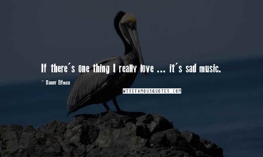 Danny Elfman Quotes: If there's one thing I really love ... it's sad music.