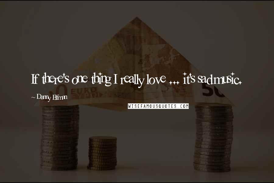 Danny Elfman Quotes: If there's one thing I really love ... it's sad music.