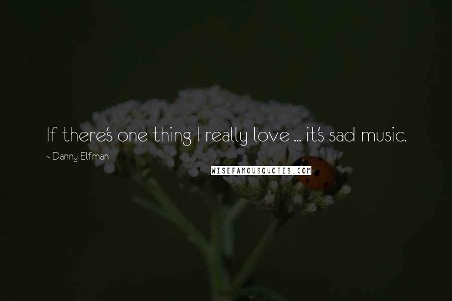 Danny Elfman Quotes: If there's one thing I really love ... it's sad music.