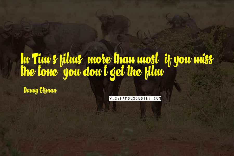 Danny Elfman Quotes: In Tim's films, more than most, if you miss the tone, you don't get the film.