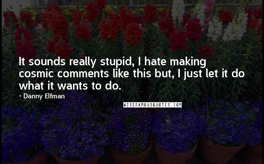 Danny Elfman Quotes: It sounds really stupid, I hate making cosmic comments like this but, I just let it do what it wants to do.