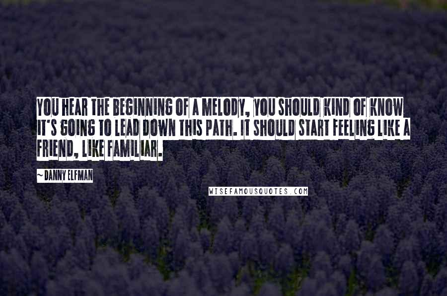 Danny Elfman Quotes: You hear the beginning of a melody, you should kind of know it's going to lead down this path. It should start feeling like a friend, like familiar.