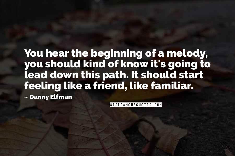 Danny Elfman Quotes: You hear the beginning of a melody, you should kind of know it's going to lead down this path. It should start feeling like a friend, like familiar.