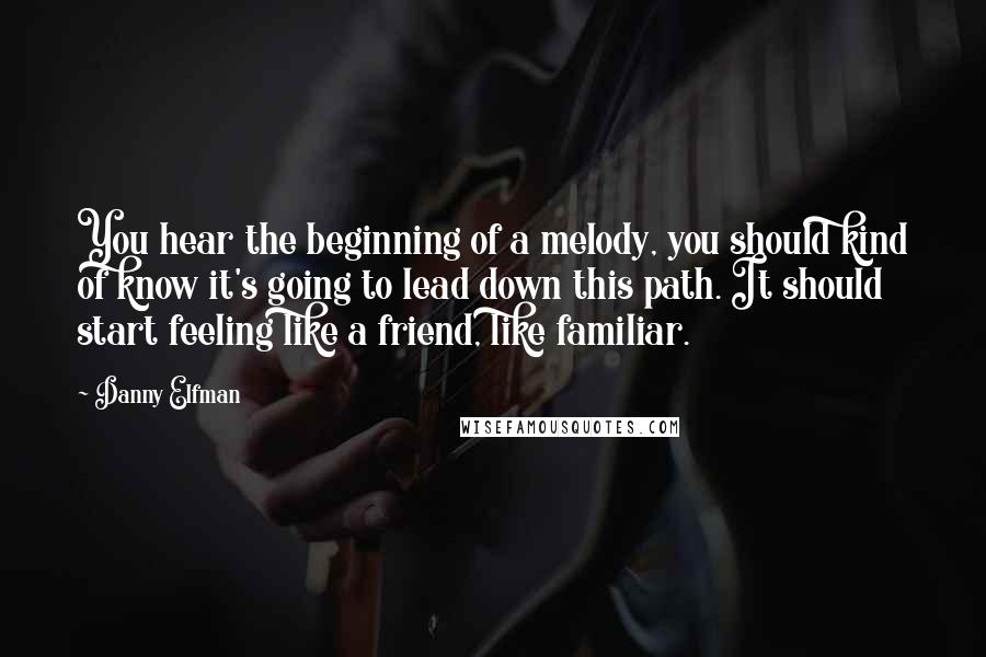 Danny Elfman Quotes: You hear the beginning of a melody, you should kind of know it's going to lead down this path. It should start feeling like a friend, like familiar.