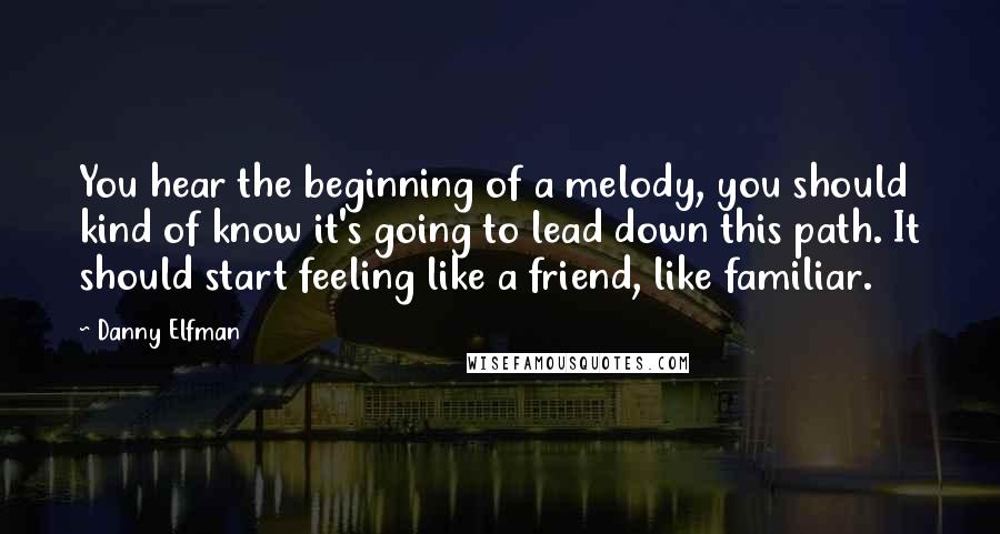 Danny Elfman Quotes: You hear the beginning of a melody, you should kind of know it's going to lead down this path. It should start feeling like a friend, like familiar.