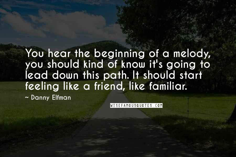 Danny Elfman Quotes: You hear the beginning of a melody, you should kind of know it's going to lead down this path. It should start feeling like a friend, like familiar.