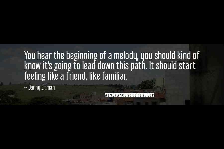 Danny Elfman Quotes: You hear the beginning of a melody, you should kind of know it's going to lead down this path. It should start feeling like a friend, like familiar.