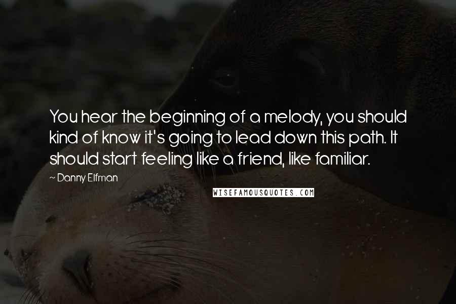 Danny Elfman Quotes: You hear the beginning of a melody, you should kind of know it's going to lead down this path. It should start feeling like a friend, like familiar.