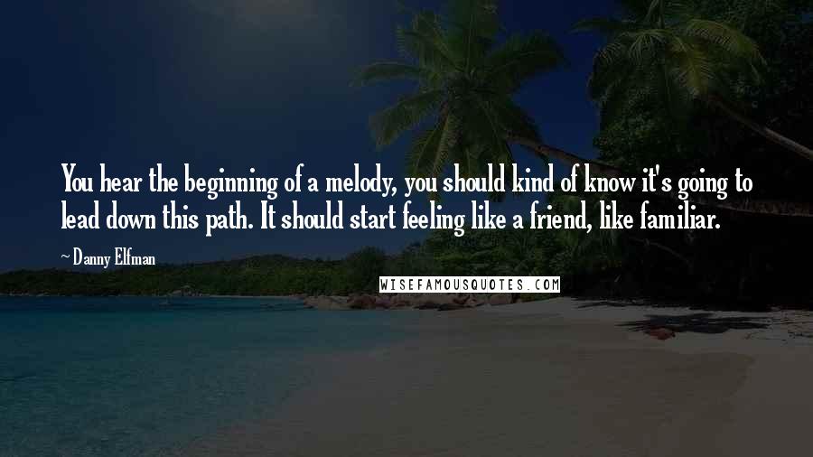 Danny Elfman Quotes: You hear the beginning of a melody, you should kind of know it's going to lead down this path. It should start feeling like a friend, like familiar.