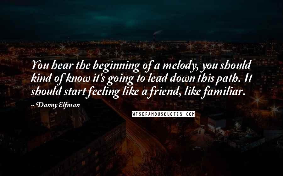Danny Elfman Quotes: You hear the beginning of a melody, you should kind of know it's going to lead down this path. It should start feeling like a friend, like familiar.