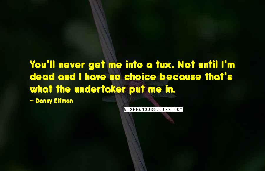 Danny Elfman Quotes: You'll never get me into a tux. Not until I'm dead and I have no choice because that's what the undertaker put me in.