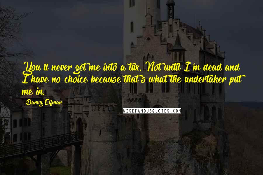 Danny Elfman Quotes: You'll never get me into a tux. Not until I'm dead and I have no choice because that's what the undertaker put me in.