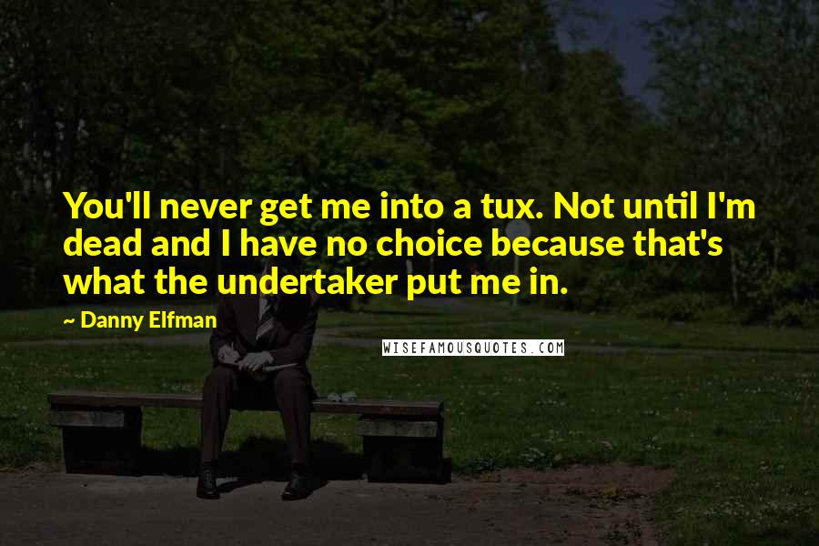 Danny Elfman Quotes: You'll never get me into a tux. Not until I'm dead and I have no choice because that's what the undertaker put me in.