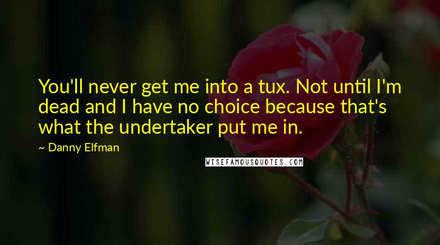 Danny Elfman Quotes: You'll never get me into a tux. Not until I'm dead and I have no choice because that's what the undertaker put me in.