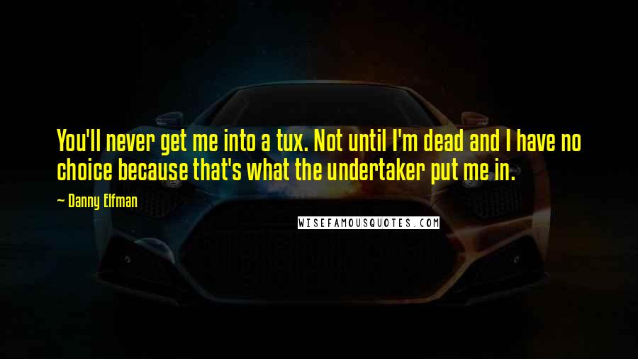 Danny Elfman Quotes: You'll never get me into a tux. Not until I'm dead and I have no choice because that's what the undertaker put me in.