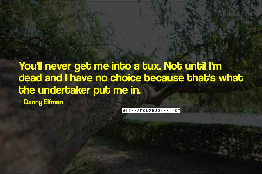 Danny Elfman Quotes: You'll never get me into a tux. Not until I'm dead and I have no choice because that's what the undertaker put me in.