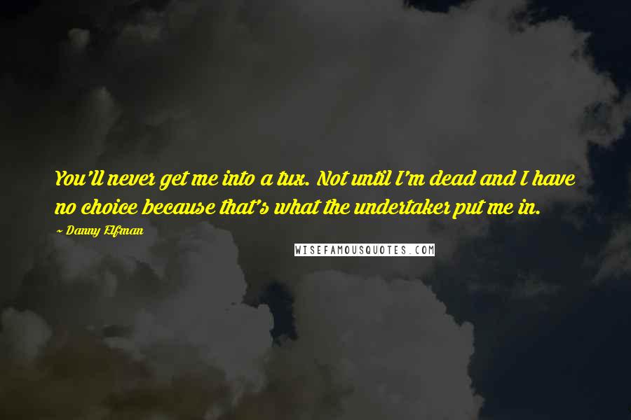 Danny Elfman Quotes: You'll never get me into a tux. Not until I'm dead and I have no choice because that's what the undertaker put me in.