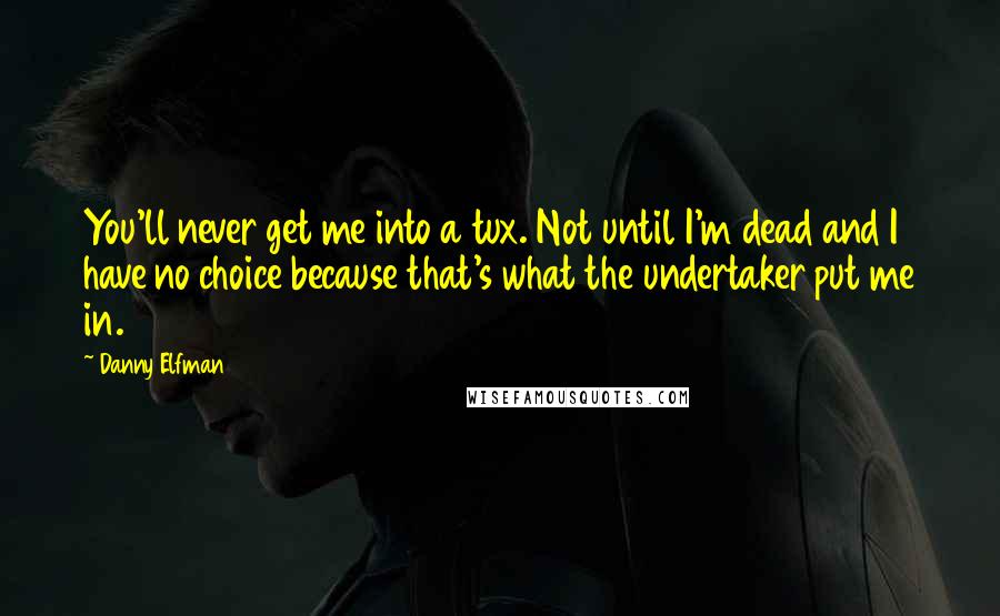 Danny Elfman Quotes: You'll never get me into a tux. Not until I'm dead and I have no choice because that's what the undertaker put me in.