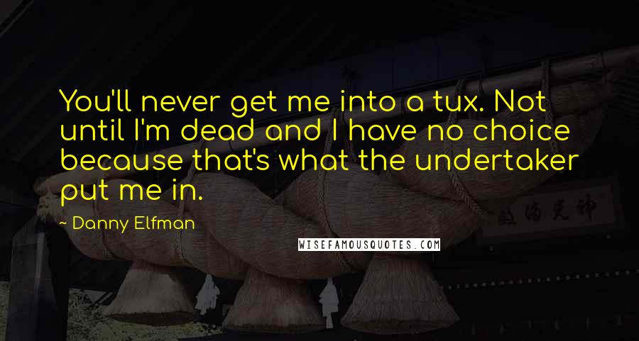 Danny Elfman Quotes: You'll never get me into a tux. Not until I'm dead and I have no choice because that's what the undertaker put me in.