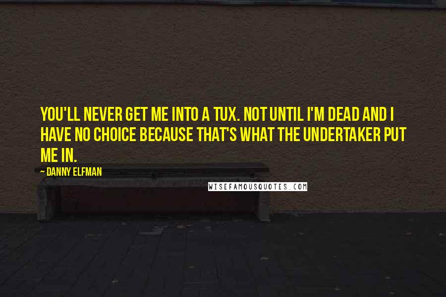 Danny Elfman Quotes: You'll never get me into a tux. Not until I'm dead and I have no choice because that's what the undertaker put me in.