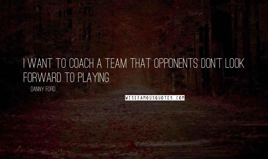 Danny Ford Quotes: I want to coach a team that opponents don't look forward to playing.