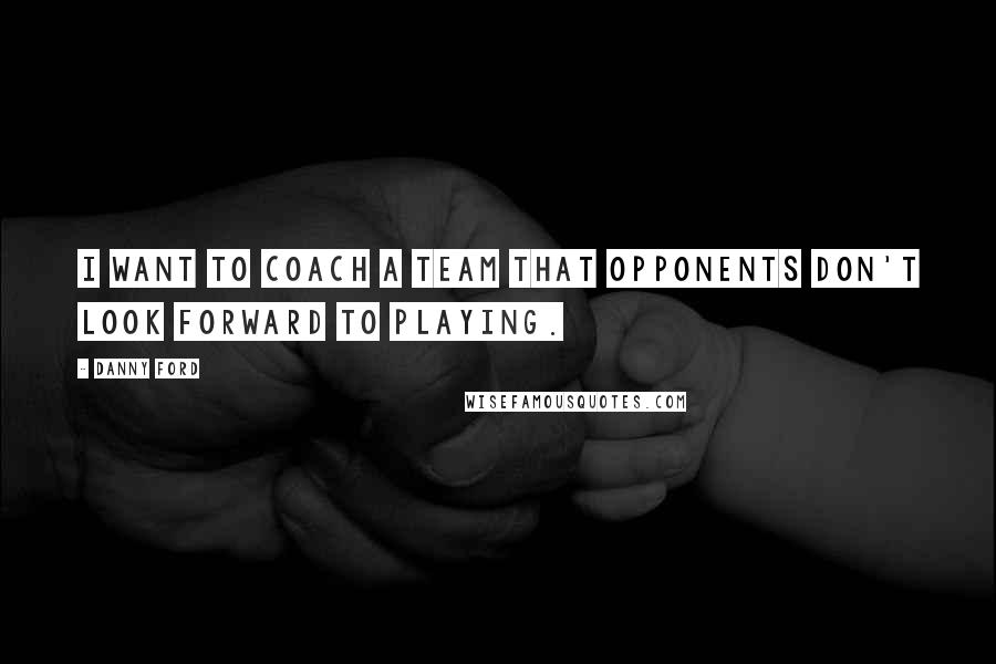 Danny Ford Quotes: I want to coach a team that opponents don't look forward to playing.