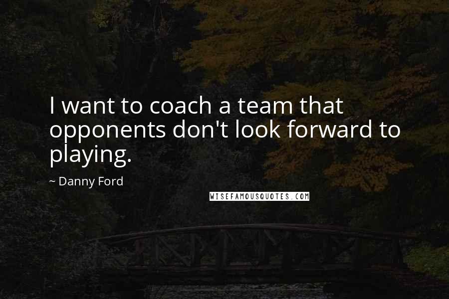 Danny Ford Quotes: I want to coach a team that opponents don't look forward to playing.